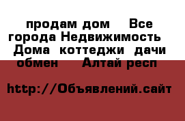 продам дом. - Все города Недвижимость » Дома, коттеджи, дачи обмен   . Алтай респ.